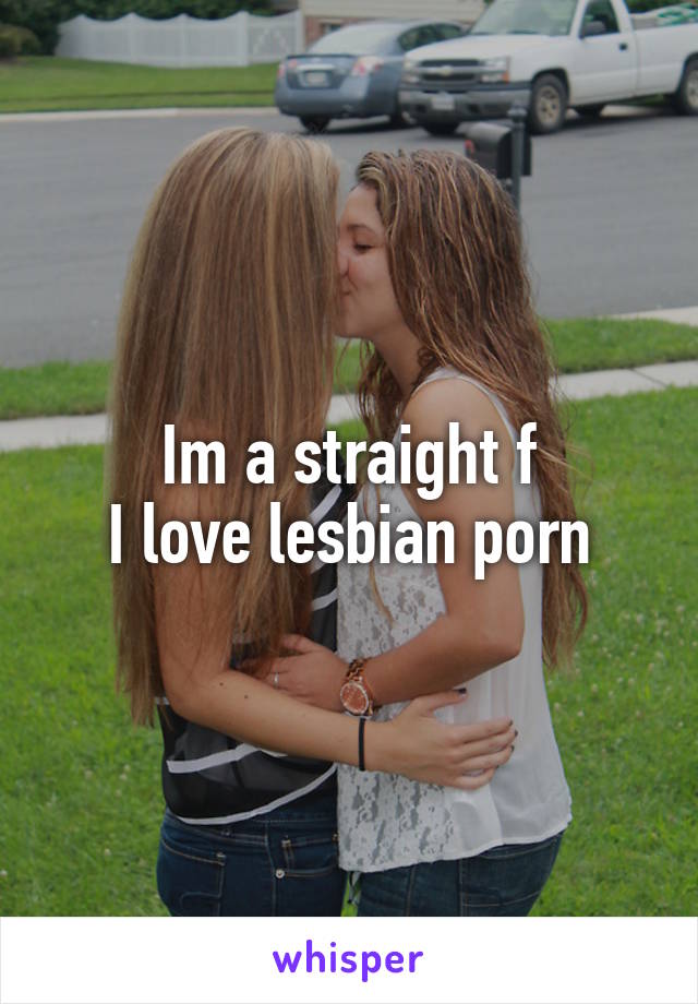 Im a straight f
I love lesbian porn