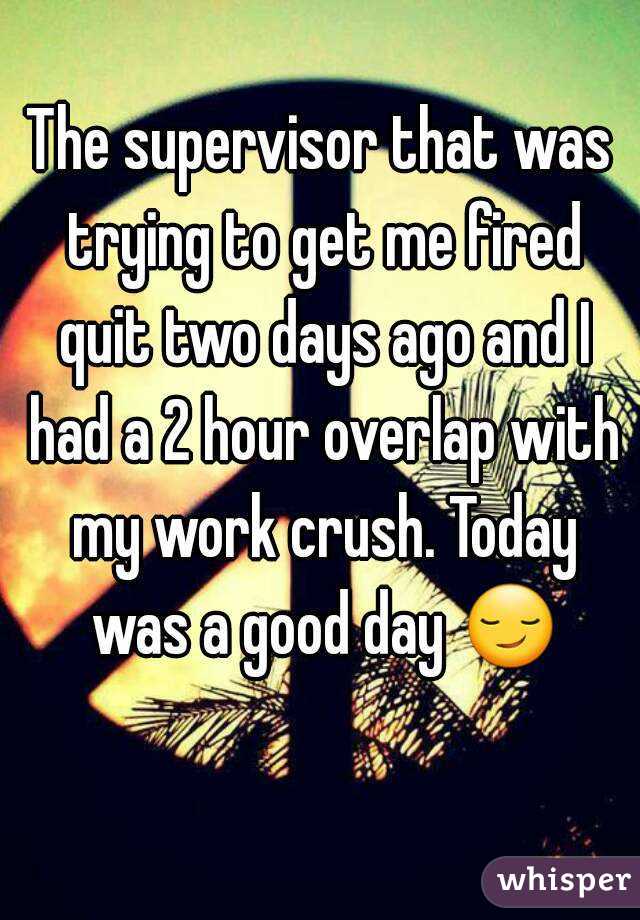The supervisor that was trying to get me fired quit two days ago and I had a 2 hour overlap with my work crush. Today was a good day 😏 