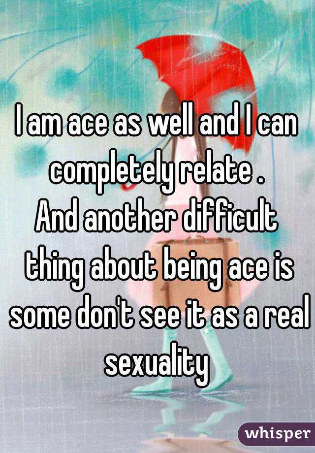 I am ace as well and I can completely relate . 
And another difficult thing about being ace is some don't see it as a real sexuality 