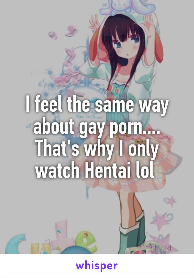 I feel the same way about gay porn.... That's why I only watch Hentai lol 