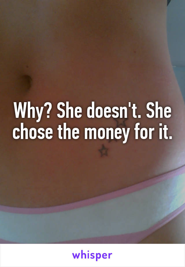 Why? She doesn't. She chose the money for it. 