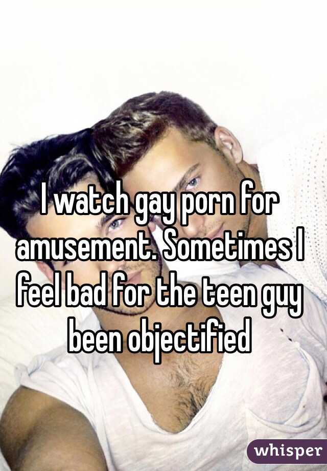 I watch gay porn for amusement. Sometimes I feel bad for the teen guy been objectified 