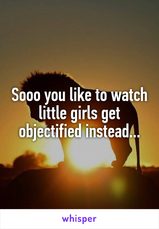 Sooo you like to watch little girls get objectified instead...