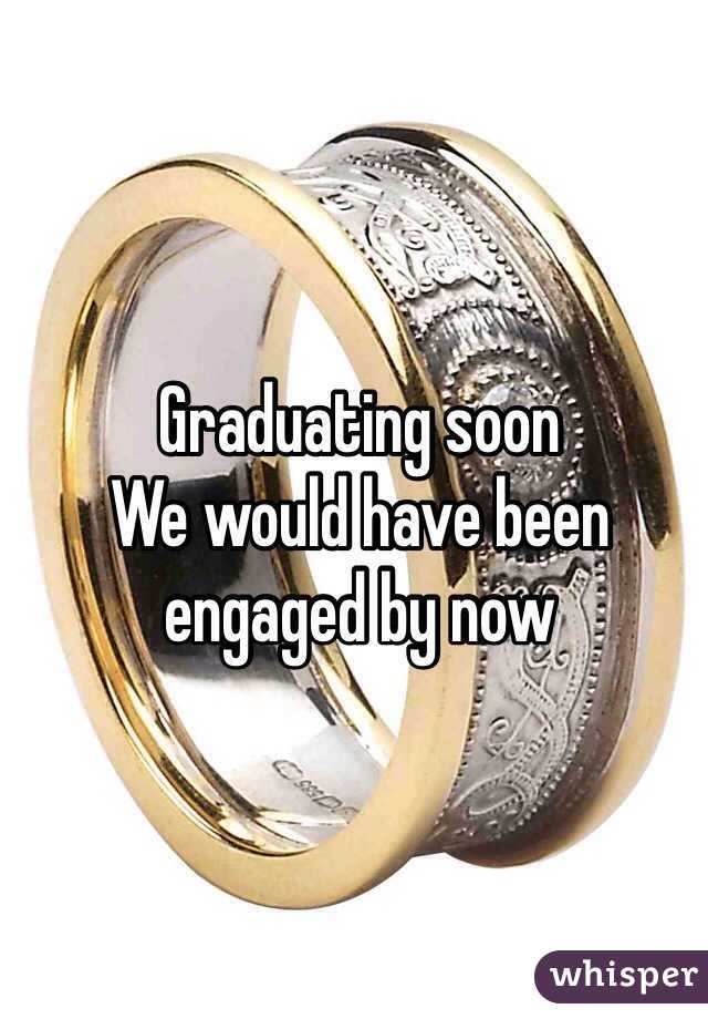 Graduating soon
We would have been engaged by now