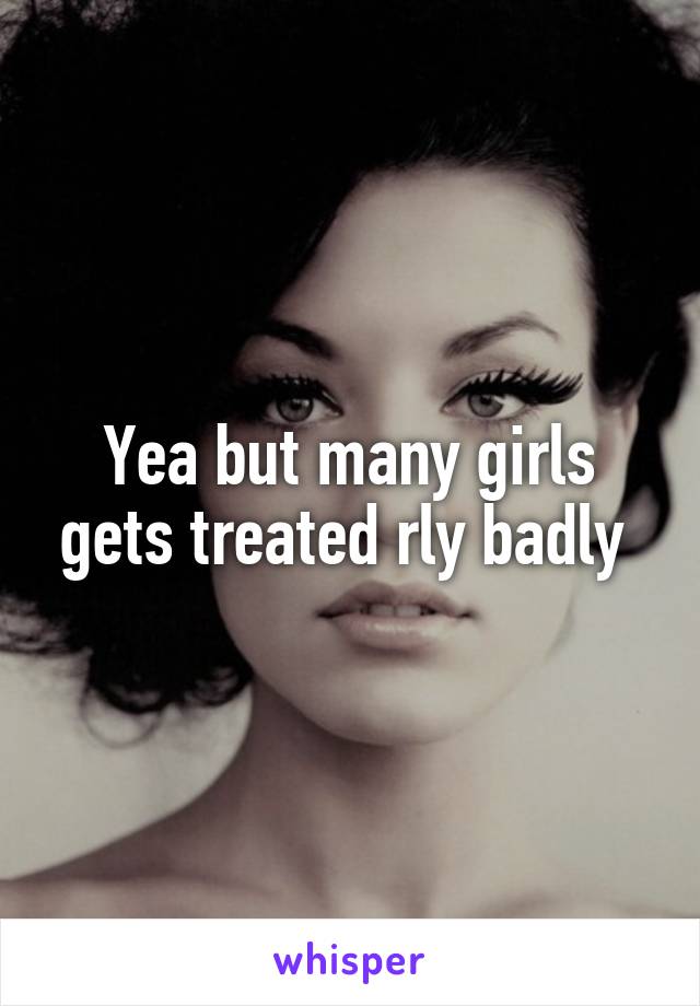 Yea but many girls gets treated rly badly 