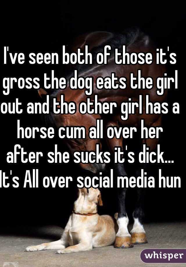 I've seen both of those it's gross the dog eats the girl out and the other girl has a horse cum all over her after she sucks it's dick... It's All over social media hun