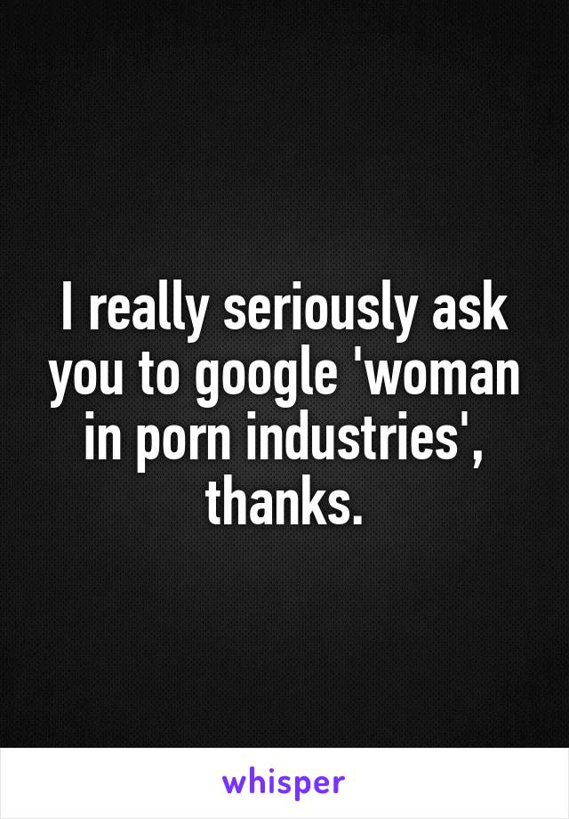 I really seriously ask you to google 'woman in porn industries', thanks.