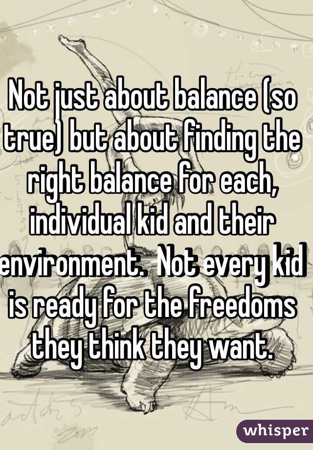 Not just about balance (so true) but about finding the right balance for each, individual kid and their environment.  Not every kid is ready for the freedoms they think they want.