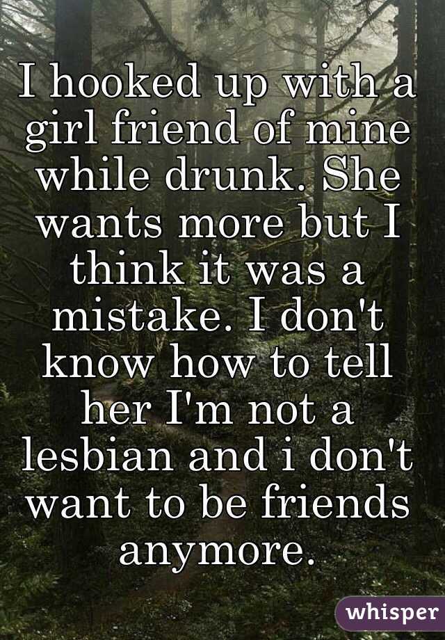 I hooked up with a girl friend of mine while drunk. She wants more but I think it was a  mistake. I don't know how to tell her I'm not a lesbian and i don't want to be friends anymore. 