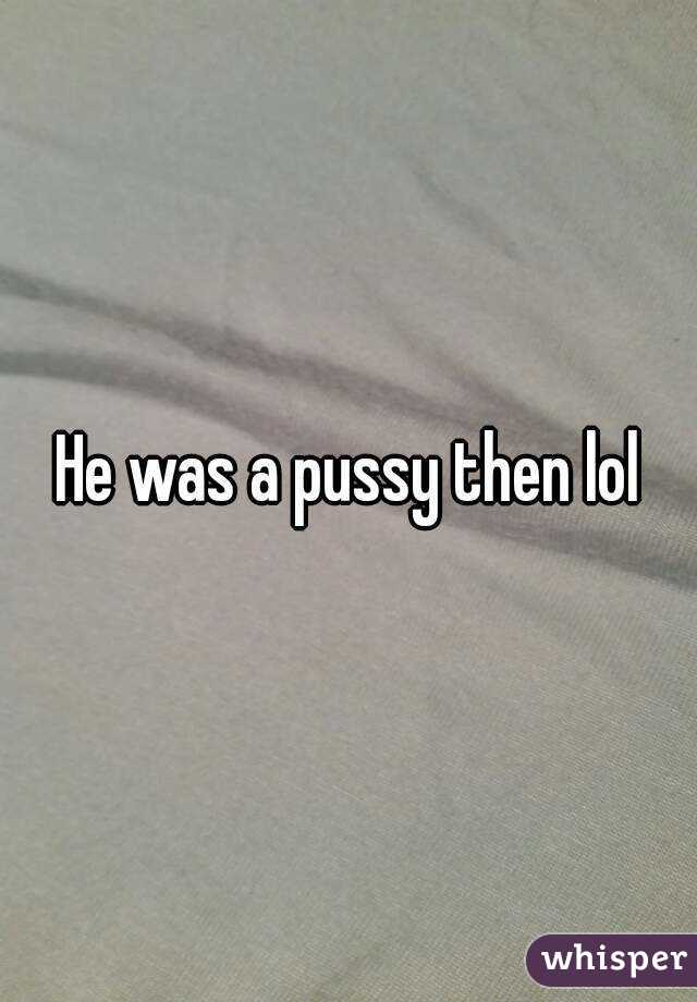 He was a pussy then lol