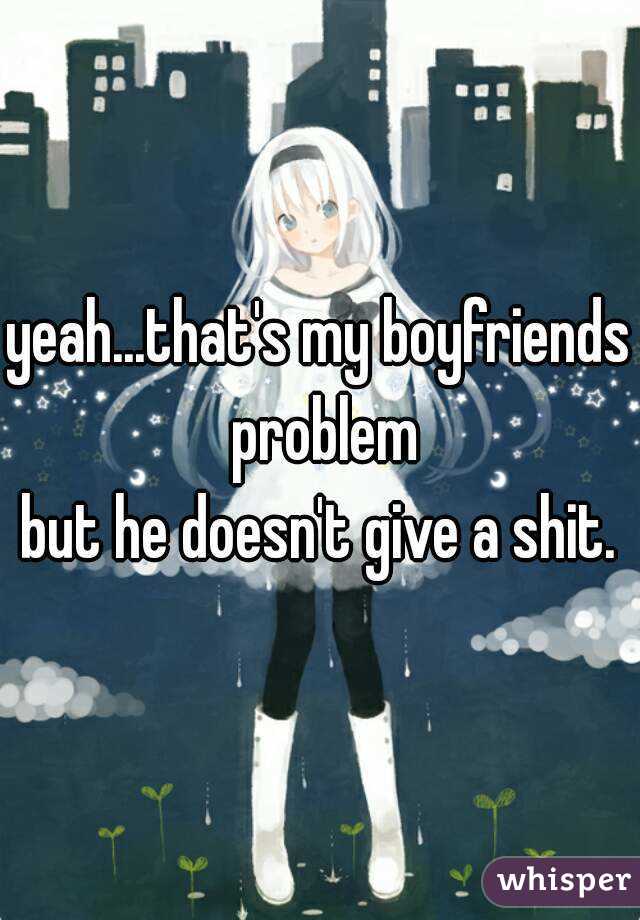 yeah...that's my boyfriends problem
but he doesn't give a shit.