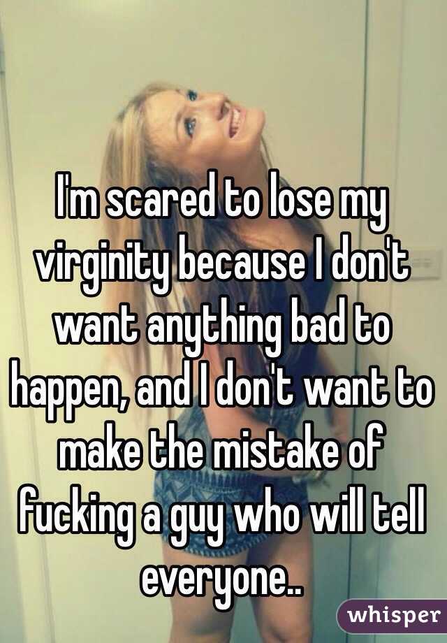 I'm scared to lose my virginity because I don't want anything bad to happen, and I don't want to make the mistake of fucking a guy who will tell everyone..
