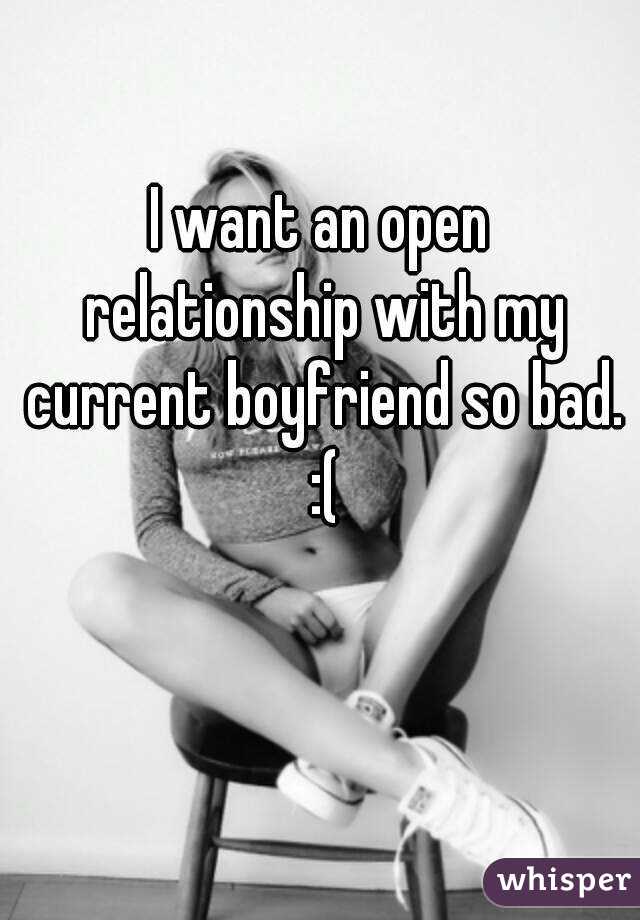 I want an open relationship with my current boyfriend so bad. :(