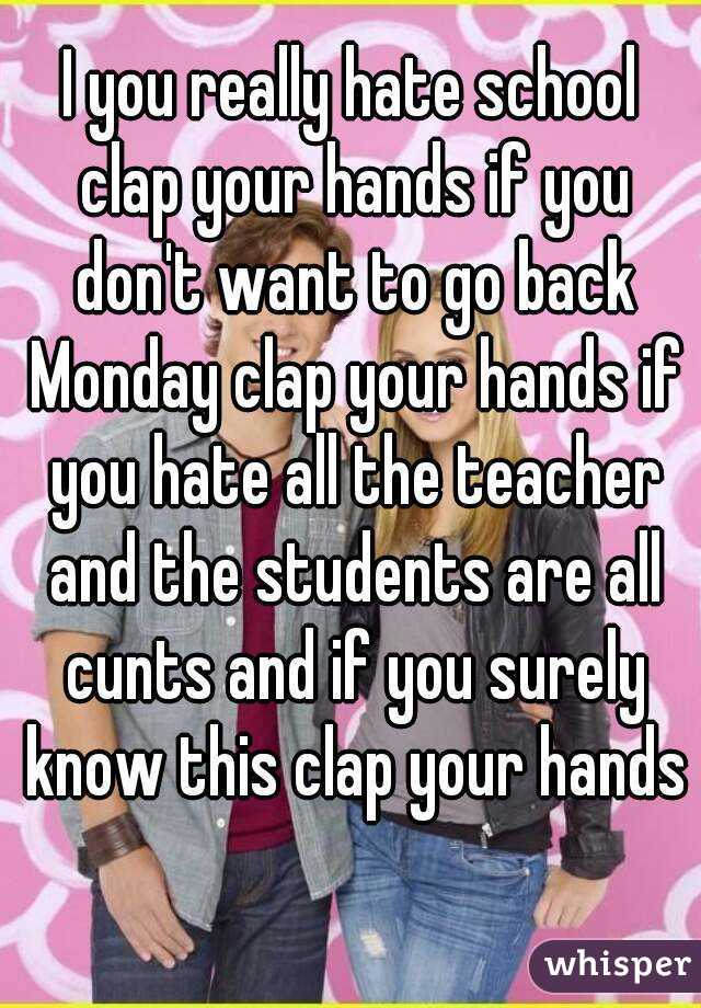 I you really hate school clap your hands if you don't want to go back Monday clap your hands if you hate all the teacher and the students are all cunts and if you surely know this clap your hands 