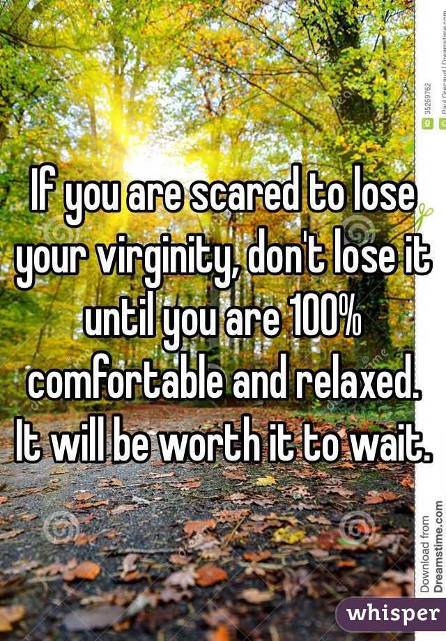 If you are scared to lose your virginity, don't lose it until you are 100% comfortable and relaxed.
It will be worth it to wait.