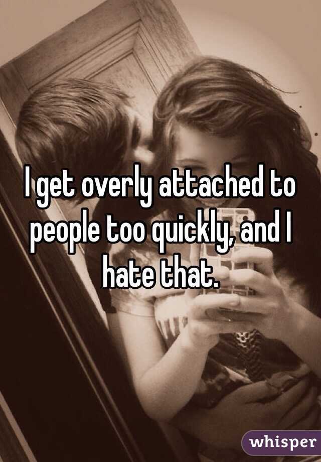 I get overly attached to people too quickly, and I hate that.