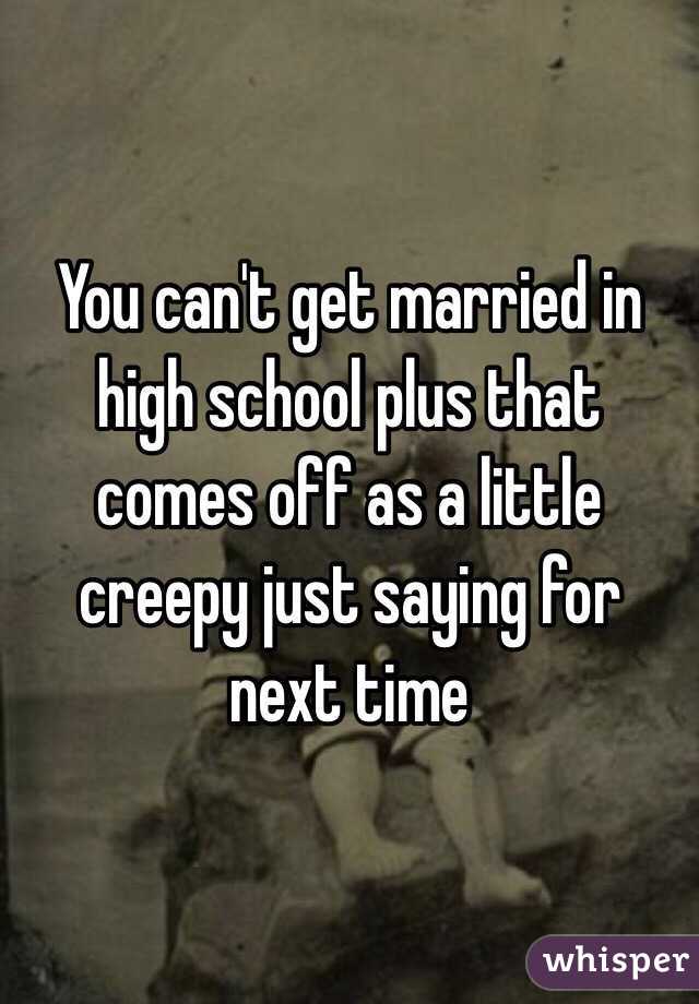 You can't get married in high school plus that comes off as a little creepy just saying for next time
