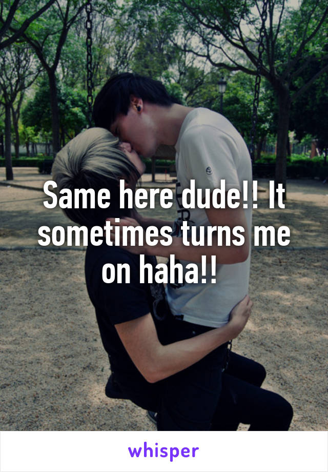 Same here dude!! It sometimes turns me on haha!! 