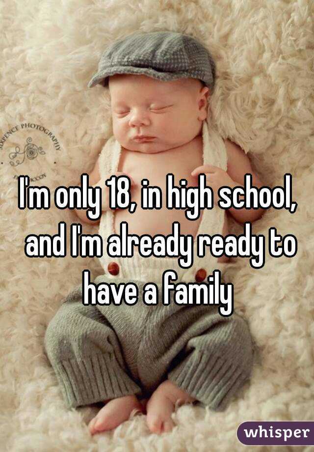 I'm only 18, in high school, and I'm already ready to have a family 