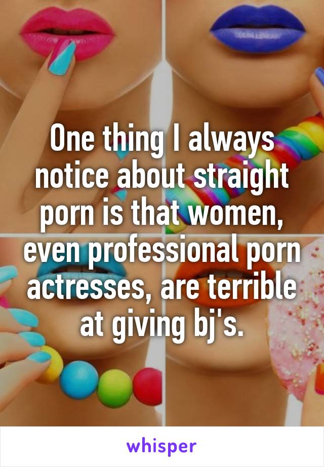 One thing I always notice about straight porn is that women, even professional porn actresses, are terrible at giving bj's.