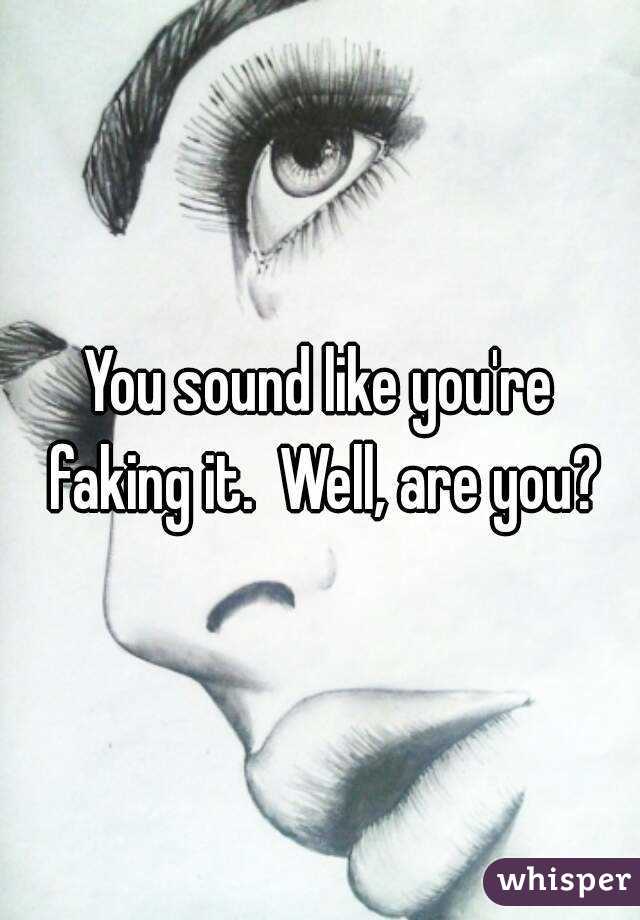 You sound like you're faking it.  Well, are you?