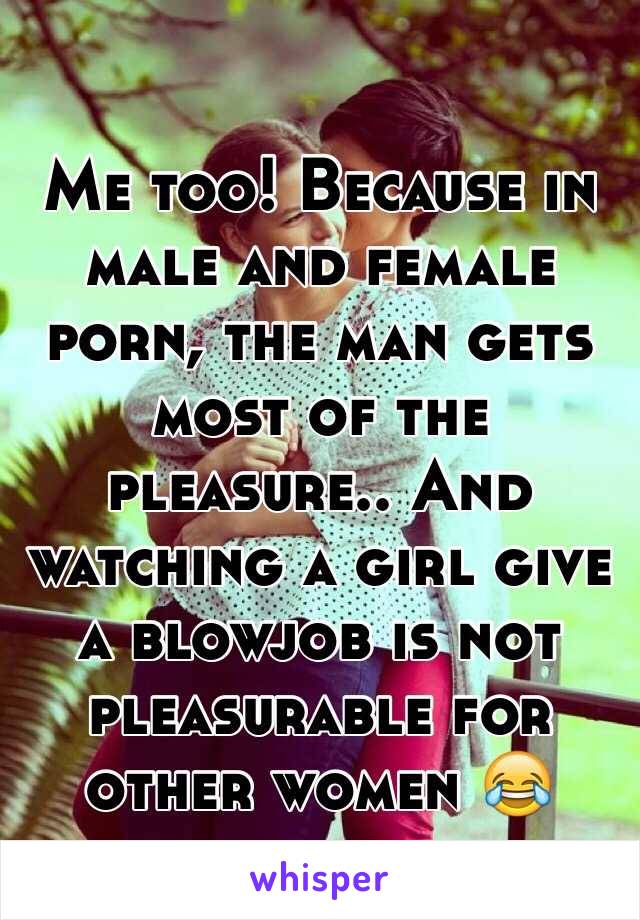 Me too! Because in male and female porn, the man gets most of the pleasure.. And watching a girl give a blowjob is not pleasurable for other women 😂