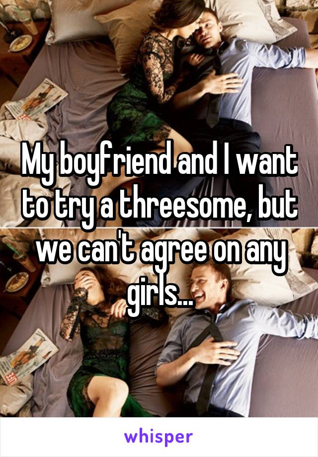 My boyfriend and I want to try a threesome, but we can't agree on any girls...