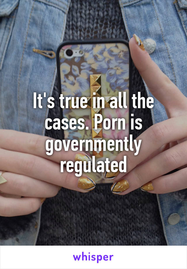 It's true in all the cases. Porn is governmently regulated