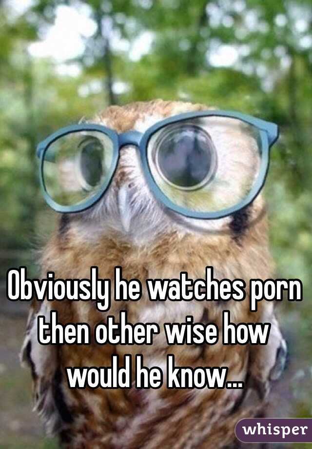 Obviously he watches porn then other wise how would he know... 