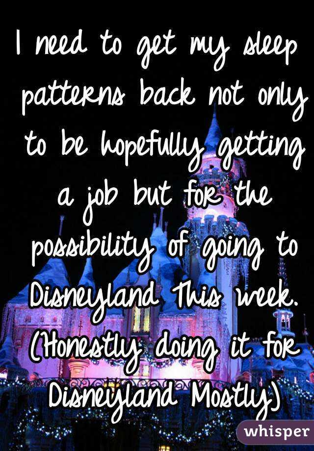 I need to get my sleep patterns back not only to be hopefully getting a job but for the possibility of going to Disneyland This week. (Honestly doing it for Disneyland Mostly)