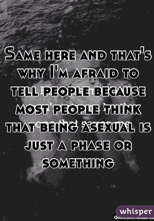 Same here and that's why I'm afraid to tell people because most people think that being asexual is just a phase or something 