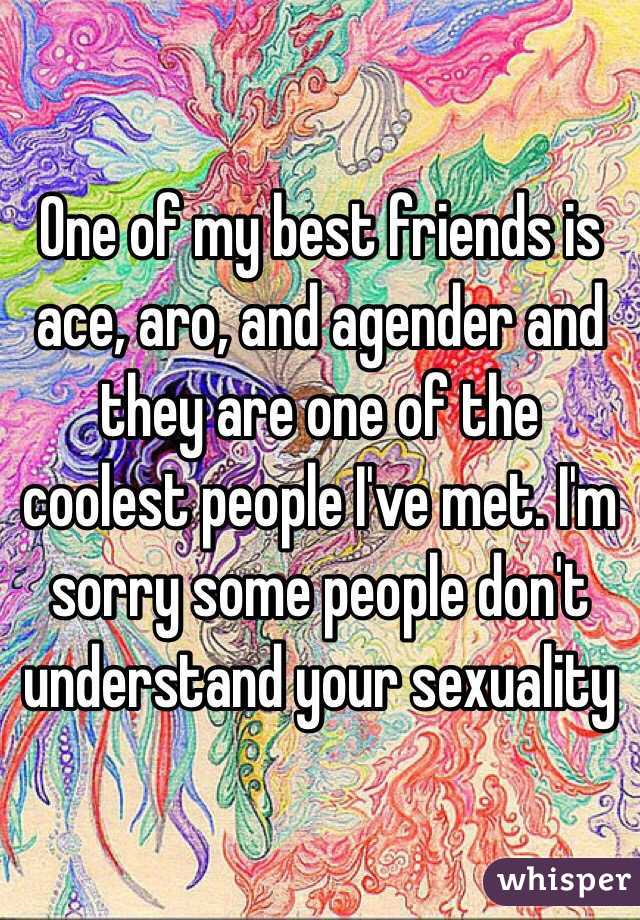 One of my best friends is ace, aro, and agender and they are one of the coolest people I've met. I'm sorry some people don't understand your sexuality 