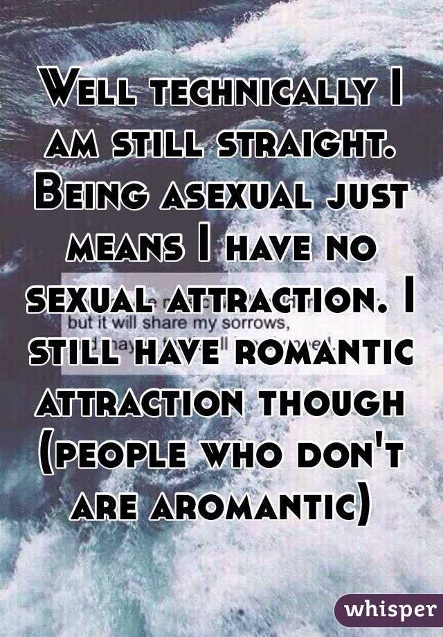 Well technically I am still straight. Being asexual just means I have no sexual attraction. I still have romantic attraction though (people who don't are aromantic)