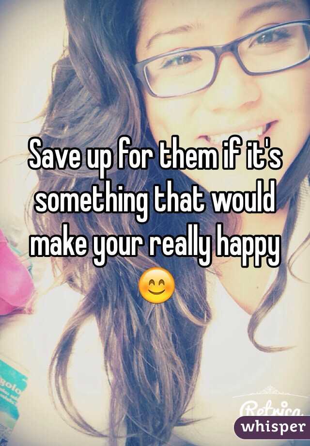 Save up for them if it's something that would make your really happy 😊