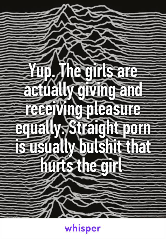 Yup. The girls are actually giving and receiving pleasure equally. Straight porn is usually bulshit that hurts the girl 