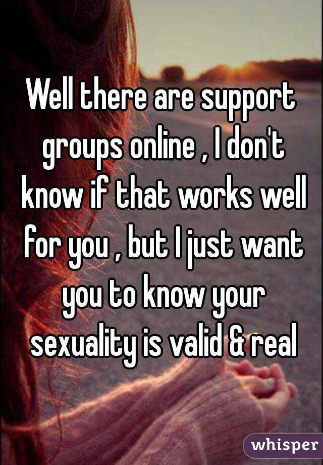 Well there are support groups online , I don't know if that works well for you , but I just want you to know your sexuality is valid & real