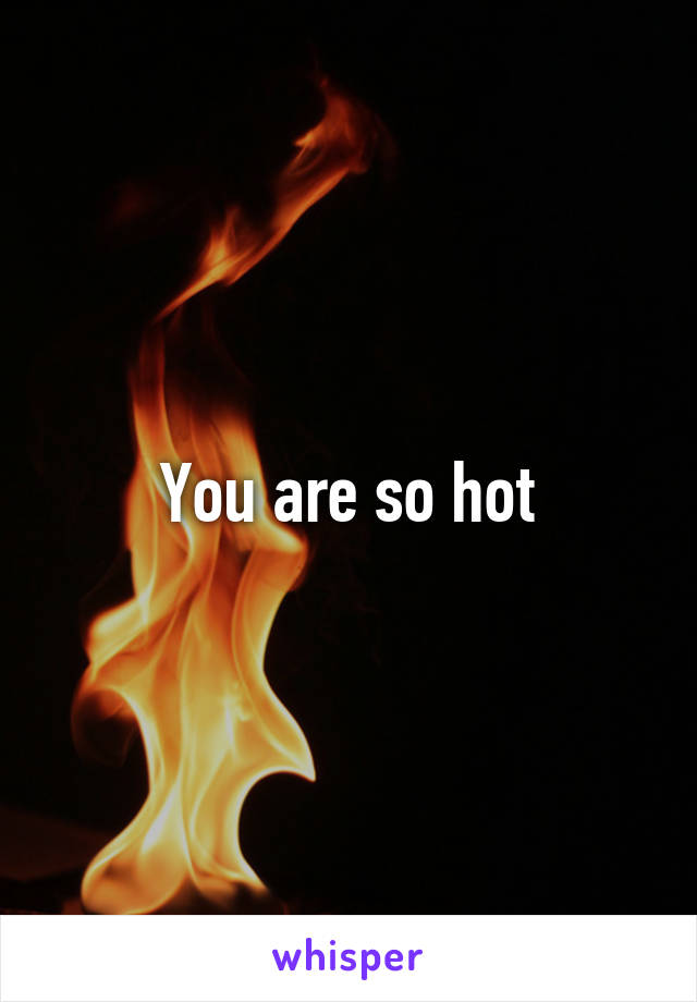 You are so hot
