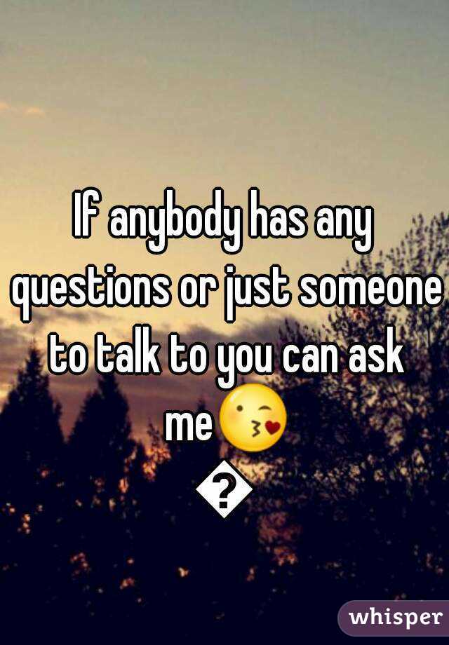 If anybody has any questions or just someone to talk to you can ask me😘😘