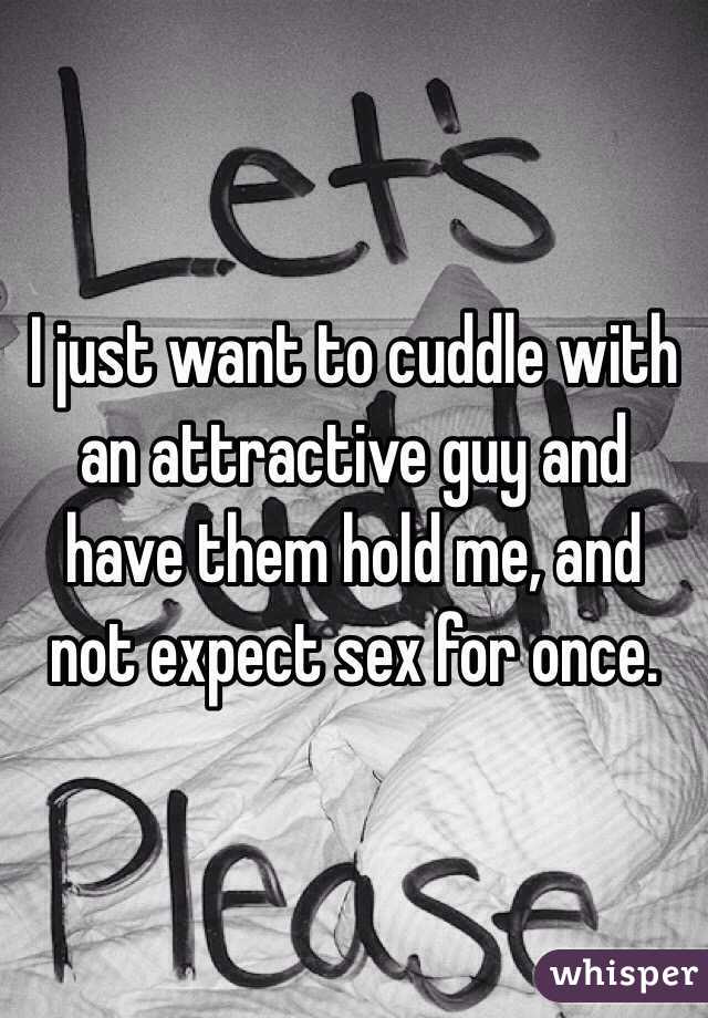 I just want to cuddle with an attractive guy and have them hold me, and not expect sex for once. 