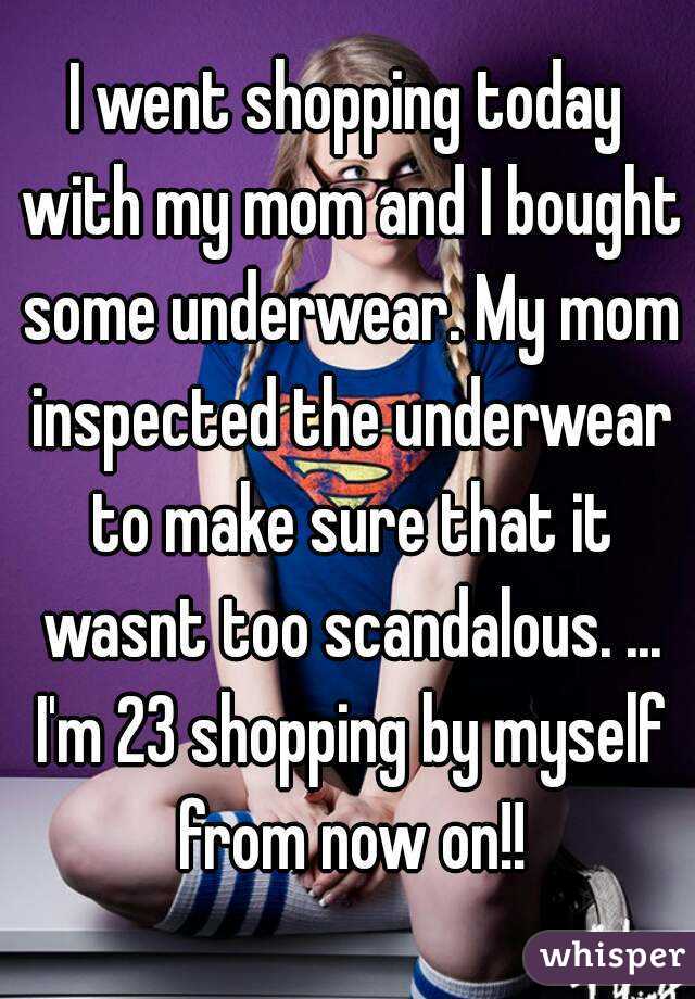 I went shopping today with my mom and I bought some underwear. My mom inspected the underwear to make sure that it wasnt too scandalous. ... I'm 23 shopping by myself from now on!!