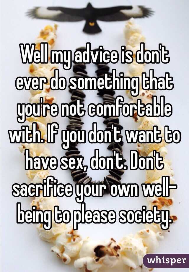 Well my advice is don't ever do something that you're not comfortable with. If you don't want to have sex, don't. Don't sacrifice your own well-being to please society. 