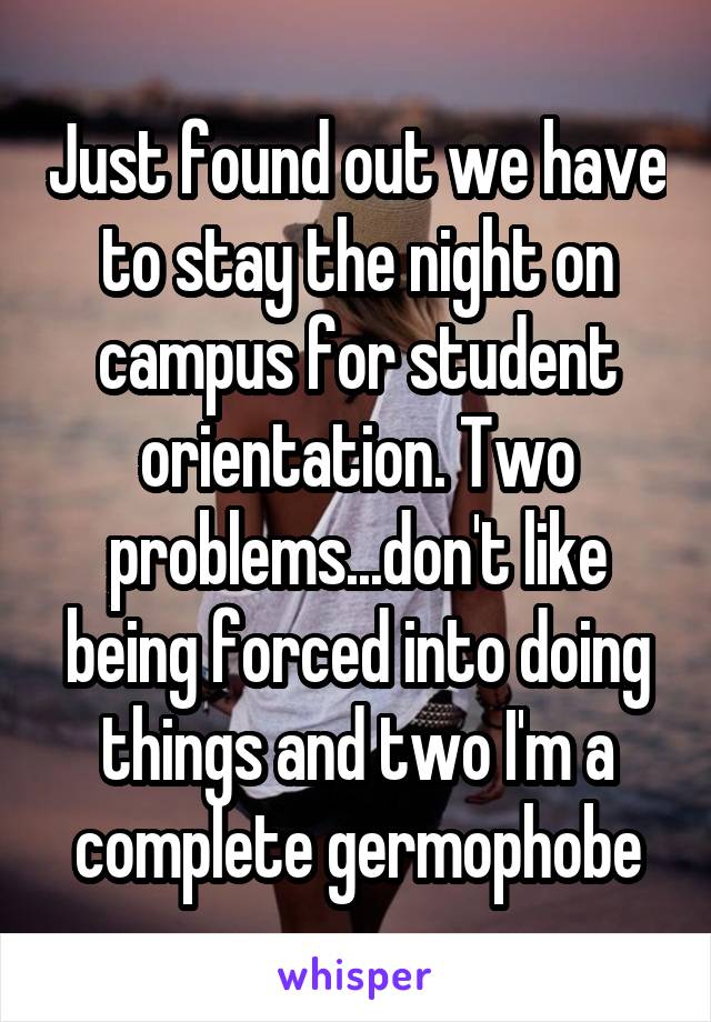 Just found out we have to stay the night on campus for student orientation. Two problems...don't like being forced into doing things and two I'm a complete germophobe