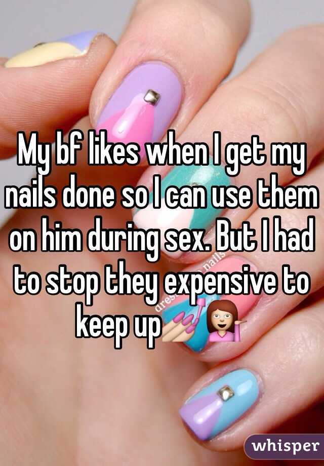 My bf likes when I get my nails done so I can use them on him during sex. But I had to stop they expensive to keep up💅💁
