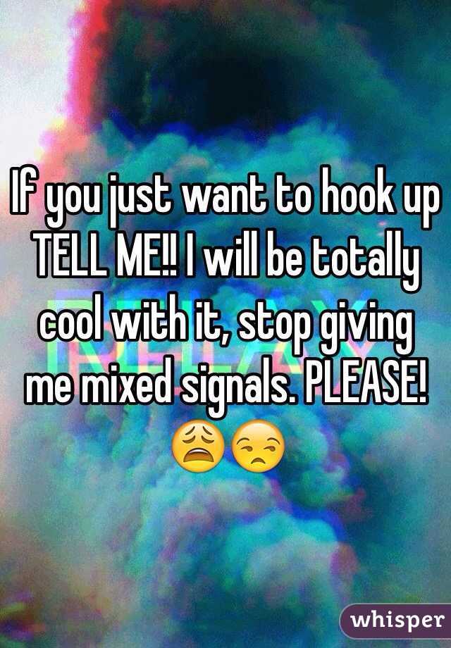 If you just want to hook up TELL ME!! I will be totally cool with it, stop giving me mixed signals. PLEASE!😩😒