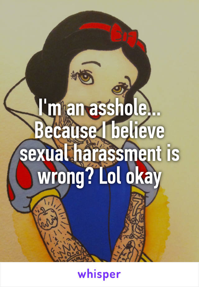 I'm an asshole... Because I believe sexual harassment is wrong? Lol okay