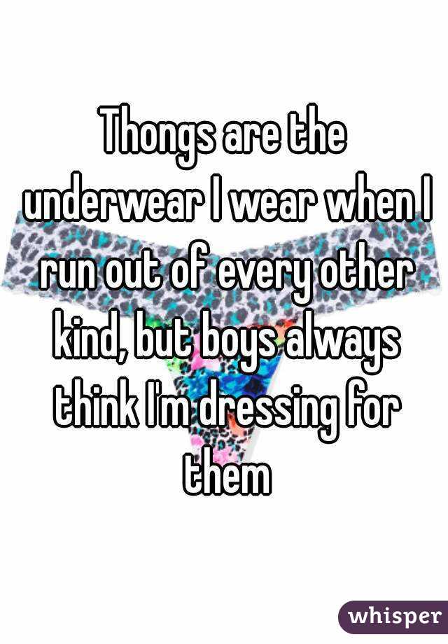 Thongs are the underwear I wear when I run out of every other kind, but boys always think I'm dressing for them