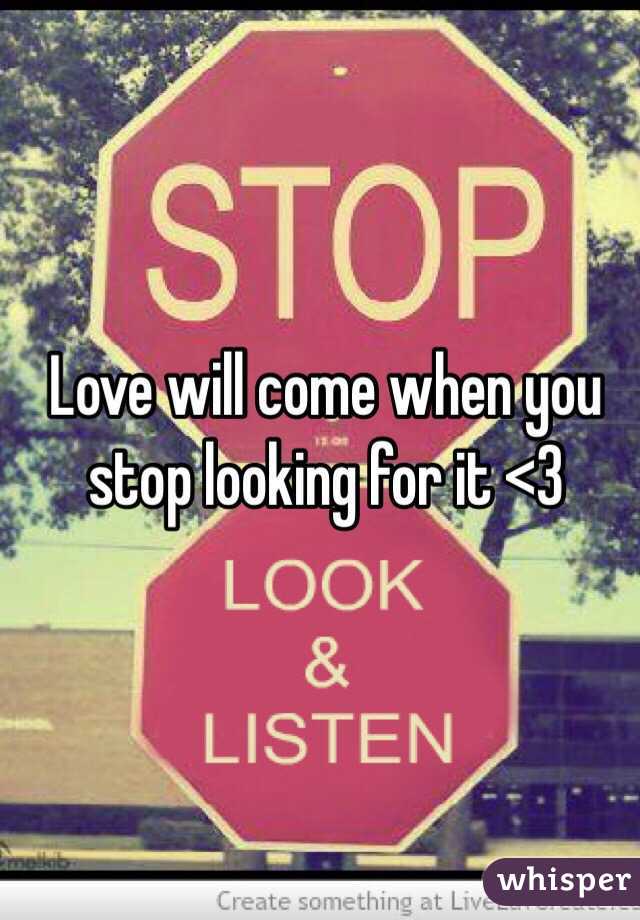 Love will come when you stop looking for it <3