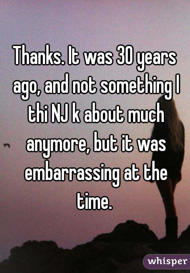 Thanks. It was 30 years ago, and not something I thi NJ k about much anymore, but it was embarrassing at the time. 