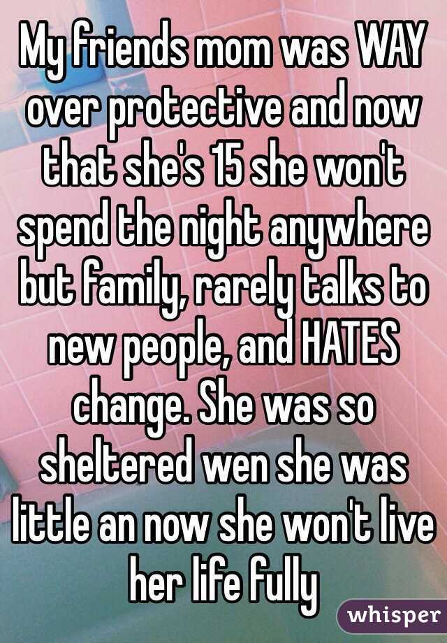 My friends mom was WAY over protective and now that she's 15 she won't spend the night anywhere but family, rarely talks to new people, and HATES change. She was so sheltered wen she was little an now she won't live her life fully 