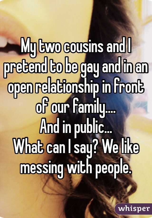 My two cousins and I pretend to be gay and in an open relationship in front of our family....
And in public... 
What can I say? We like messing with people.